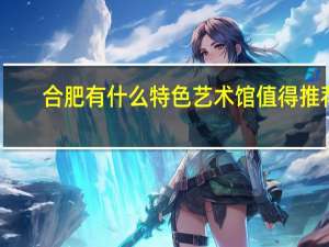 合肥有什么特色艺术馆值得推荐