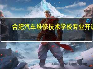 合肥汽车维修技术学校专业开设