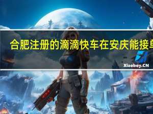 合肥注册的滴滴快车在安庆能接单吗_ 合肥滴滴快车真实收入
