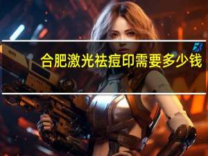 合肥激光祛痘印需要多少钱，激光去除痘印价格