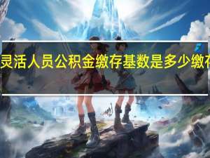 合肥灵活人员公积金缴存基数是多少　缴存比例多少