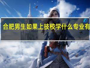 合肥男生如果上技校学什么专业有前途