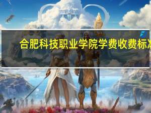 合肥科技职业学院学费收费标准
