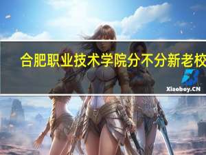 合肥职业技术学院分不分新老校区