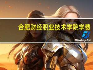 合肥财经职业技术学院学费