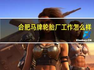 合肥马牌轮胎厂工作怎么样