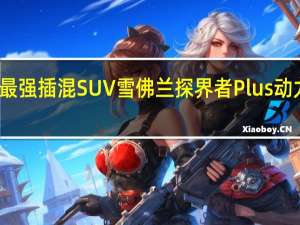 合资最强插混SUV 雪佛兰探界者Plus动力信息公布：匮电也是龙