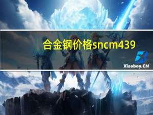 合金钢价格sncm439（合金钢价格）