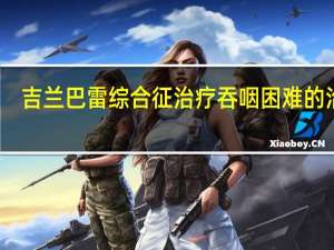 吉兰巴雷综合征治疗吞咽困难的治疗（吉兰巴雷综合征怎么治疗）