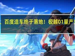 吉利、百度造车终于落地！极越01量产车批量发运