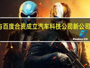 吉利与百度合资成立汽车科技公司 新公司名叫极与越