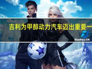 吉利为甲醇动力汽车迈出重要一步