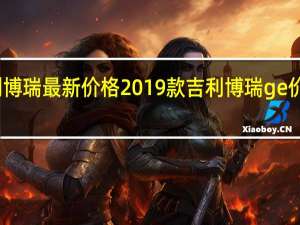 吉利博瑞最新价格 2019款吉利博瑞ge价格多少钱