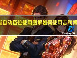 吉利博越自动挡位使用图解 如何使用吉利博越车辆的档位