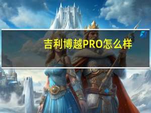 吉利博越PRO怎么样？吉利博越pro的参数和图片