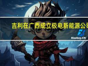 吉利在广西成立极电新能源公司