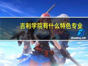 吉利学院有什么特色专业，专业排名如何