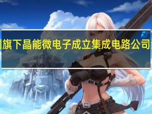 吉利旗下晶能微电子成立集成电路公司 注册资本1.5亿