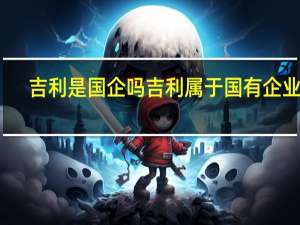 吉利是国企吗 吉利属于国有企业吗？