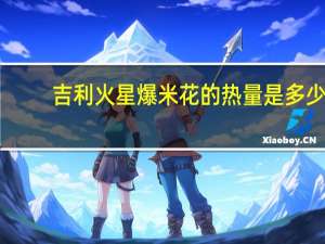 吉利火星 爆米花的热量是多少