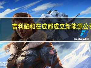 吉利融和在成都成立新能源公司