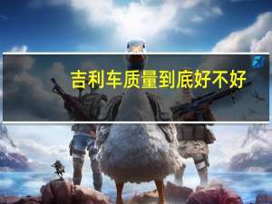 吉利车质量到底好不好（吉利车质量到底怎么样）