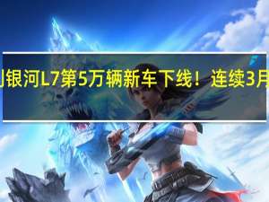 吉利银河L7第5万辆新车下线！连续3月销量破万：上市仅137天