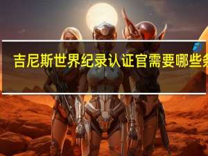 吉尼斯世界纪录认证官需要哪些条件（吉尼斯世界纪录认证官）
