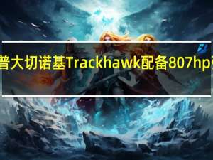 吉普大切诺基Trackhawk配备807hp强劲动力