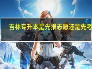吉林专升本是先报志愿还是先考试
