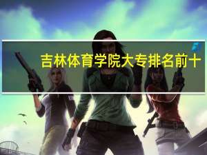 吉林体育学院大专排名前十