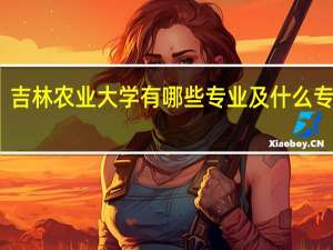 吉林农业大学有哪些专业及什么专业好