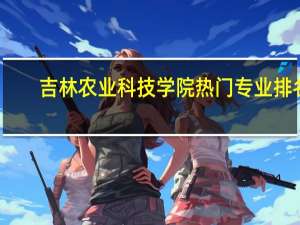 吉林农业科技学院热门专业排名