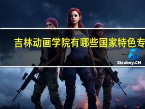 吉林动画学院有哪些国家特色专业