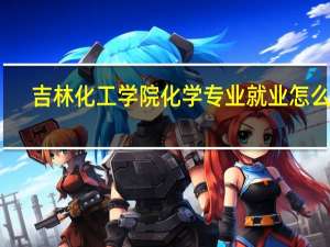 吉林化工学院化学专业就业怎么样
