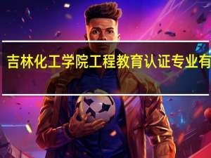 吉林化工学院工程教育认证专业有哪些