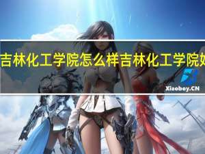吉林化工学院怎么样 吉林化工学院好不好