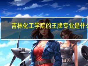 吉林化工学院的王牌专业是什么