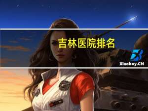 吉林医院排名(东北三省三甲医院排名)