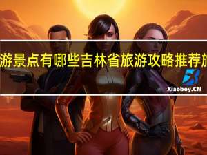 吉林十大旅游景点有哪些吉林省旅游攻略推荐 旅游攻略类有哪些
