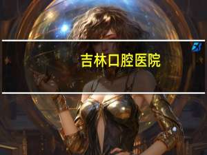 吉林口腔医院，吉林市口腔医院可以网上预约吗