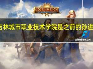 吉林城市职业技术学院是之前的孙进技校吗