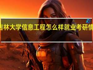 吉林大学信息工程怎么样就业考研情况100