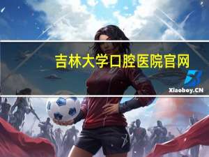吉林大学口腔医院官网？长春吉林大学口腔医院VIP特诊科医生有哪些