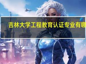吉林大学工程教育认证专业有哪些