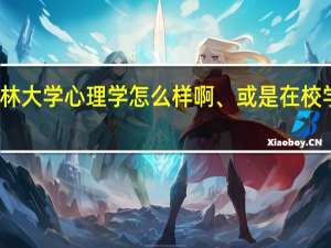 吉林大学心理学怎么样啊、或是在校学生观点