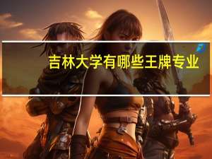 吉林大学有哪些王牌专业,就业率高