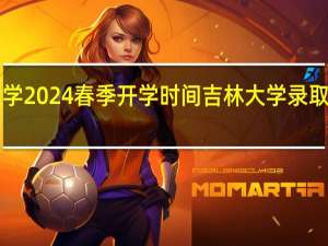 吉林大学2024春季开学时间 吉林大学录取分数线2024