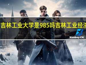 吉林工业大学是985吗 吉林工业经济学校