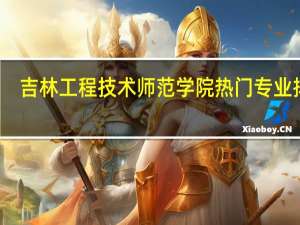 吉林工程技术师范学院热门专业排名